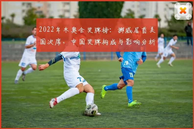 2022年冬奥会奖牌榜：挪威居首美国次席，中国奖牌构成与影响分析
