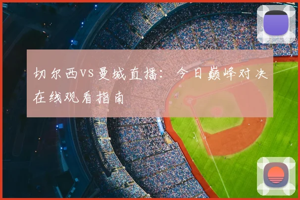 切尔西vs曼城直播：今日巅峰对决在线观看指南