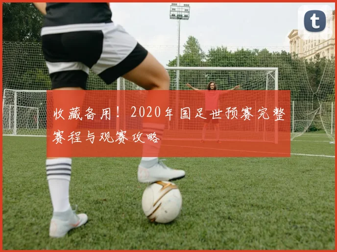 收藏备用！2020年国足世预赛完整赛程与观赛攻略