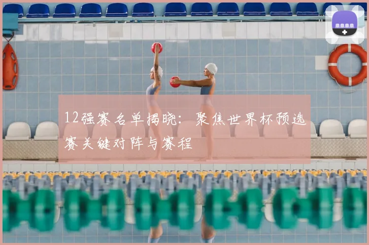 12强赛名单揭晓：聚焦世界杯预选赛关键对阵与赛程