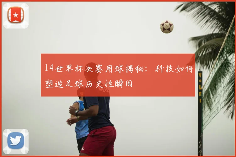 14世界杯决赛用球揭秘：科技如何塑造足球历史性瞬间