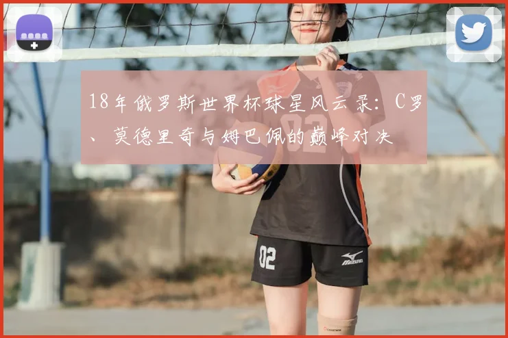 18年俄罗斯世界杯球星风云录：C罗、莫德里奇与姆巴佩的巅峰对决