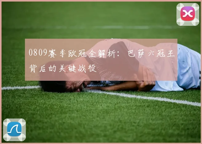 0809赛季欧冠全解析:巴萨六冠王背后的关键战役