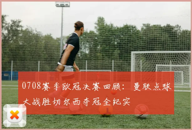 0708赛季欧冠决赛回顾：曼联点球大战胜切尔西夺冠全纪实
