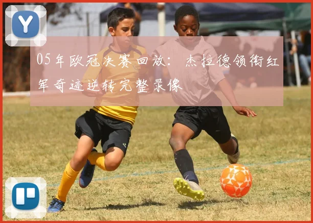 05年欧冠决赛回放：杰拉德领衔红军奇迹逆转完整录像
