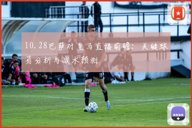 10.28巴萨对皇马直播前瞻：关键球员分析与战术预测