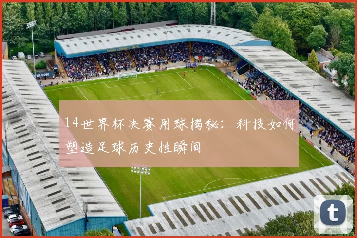 14世界杯决赛用球揭秘：科技如何塑造足球历史性瞬间