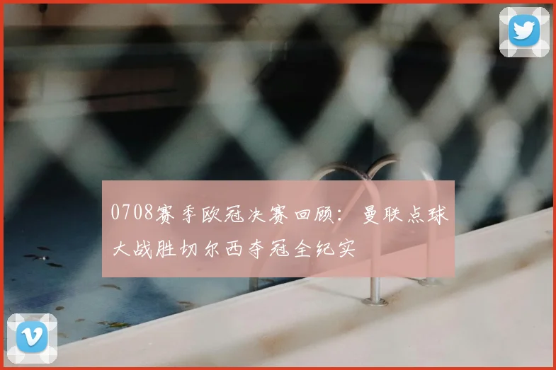 0708赛季欧冠决赛回顾：曼联点球大战胜切尔西夺冠全纪实
