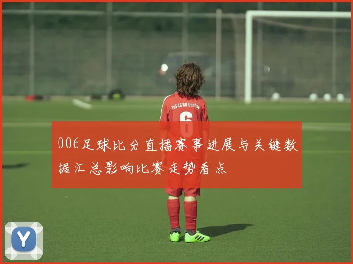 006足球比分直播赛事进展与关键数据汇总影响比赛走势看点
