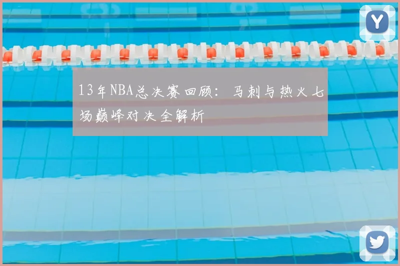 13年NBA总决赛回顾：马刺与热火七场巅峰对决全解析