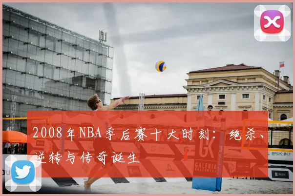 2008年NBA季后赛十大时刻:绝杀、逆转与传奇诞生