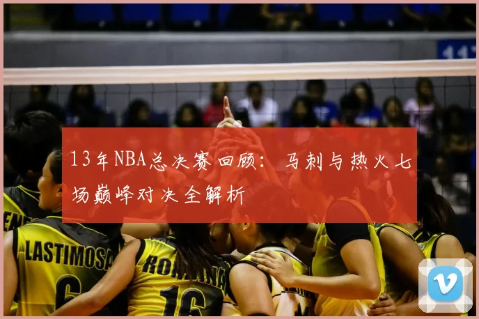 13年NBA总决赛回顾：马刺与热火七场巅峰对决全解析