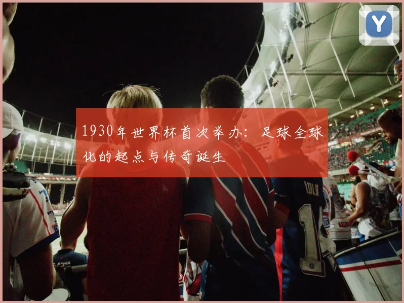 1930年世界杯首次举办：足球全球化的起点与传奇诞生