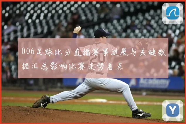 006足球比分直播赛事进展与关键数据汇总影响比赛走势看点