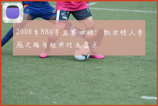 2008年NBA季后赛回顾：凯尔特人夺冠之路与经典对决盘点