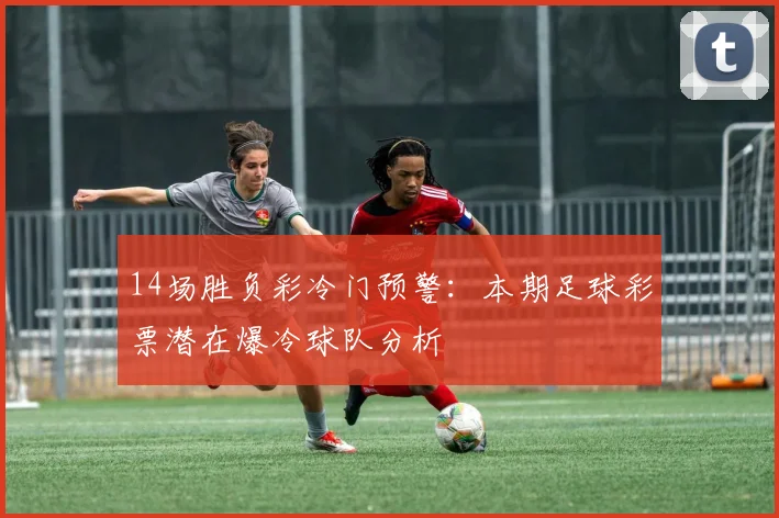 14场胜负彩冷门预警：本期足球彩票潜在爆冷球队分析