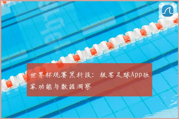 世界杯观赛黑科技：极客足球App独家功能与数据洞察