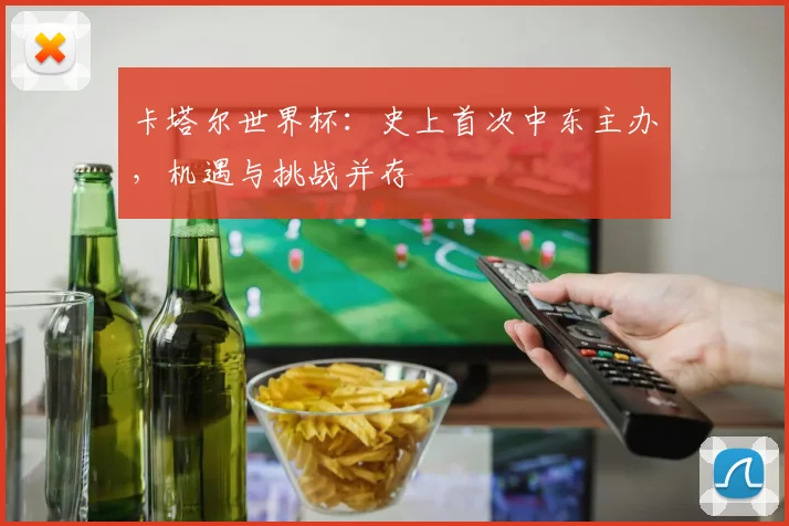 卡塔尔世界杯：史上首次中东主办，机遇与挑战并存