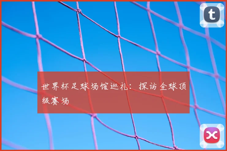 世界杯足球场馆巡礼:探访全球顶级赛场