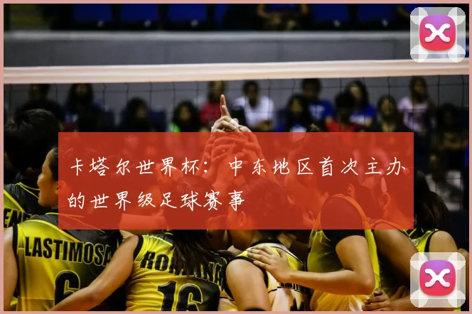 卡塔尔世界杯：中东地区首次主办的世界级足球赛事