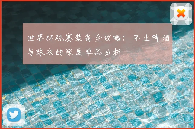 世界杯观赛装备全攻略：不止啤酒与球衣的深度单品分析