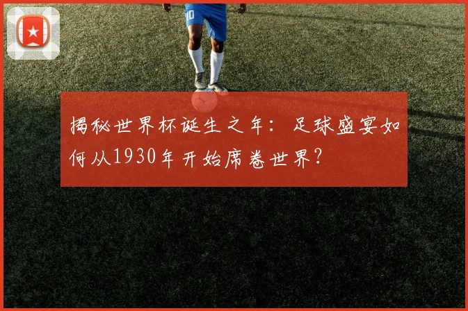 揭秘世界杯诞生之年：足球盛宴如何从1930年开始席卷世界？