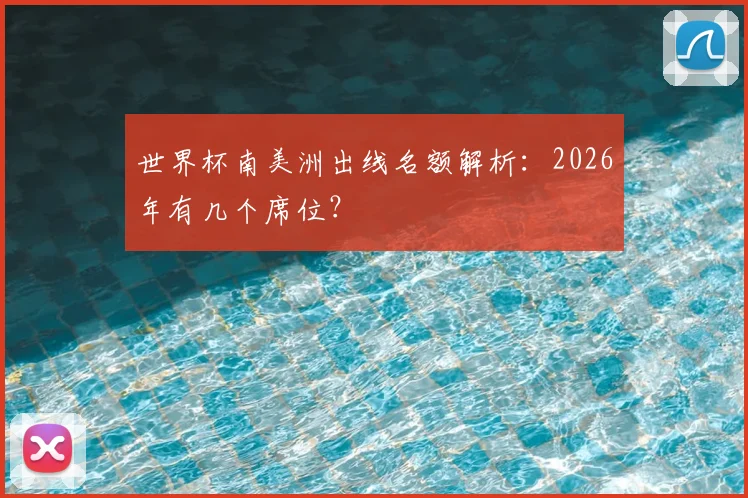 世界杯南美洲出线名额解析:2026年有几个席位?