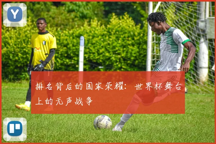 排名背后的国家荣耀：世界杯舞台上的无声战争