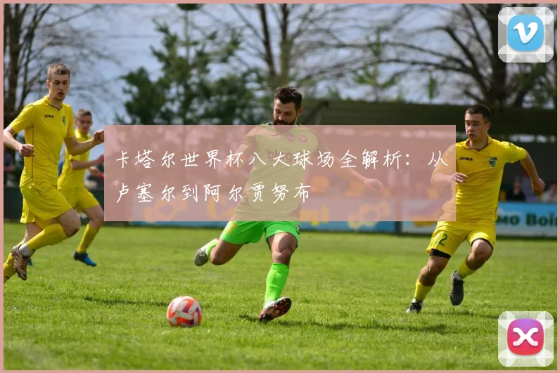 卡塔尔世界杯八大球场全解析：从卢塞尔到阿尔贾努布