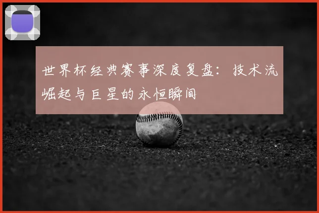 世界杯经典赛事深度复盘:技术流崛起与巨星的永恒瞬间