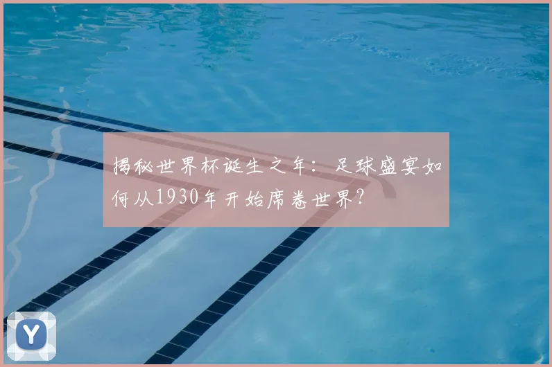 揭秘世界杯诞生之年：足球盛宴如何从1930年开始席卷世界？