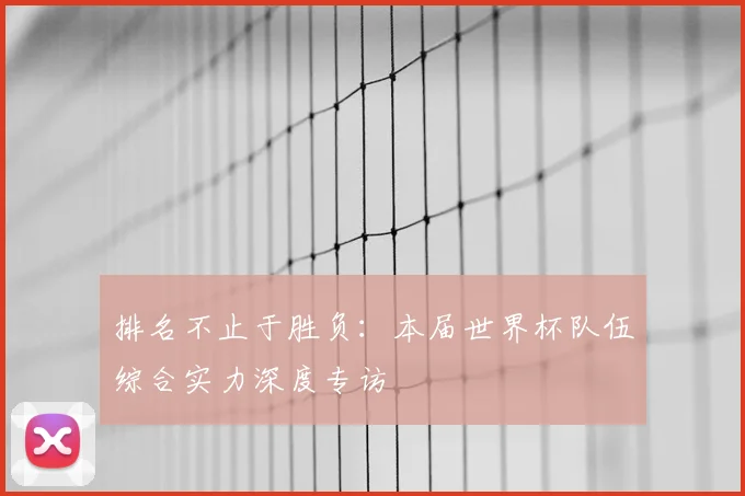 排名不止于胜负:本届世界杯队伍综合实力深度专访