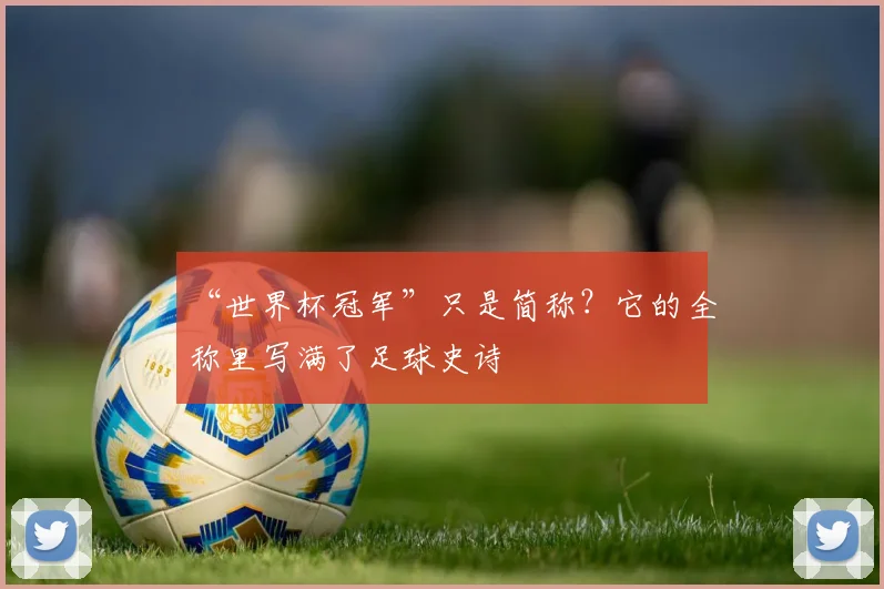 “世界杯冠军”只是简称?它的全称里写满了足球史诗