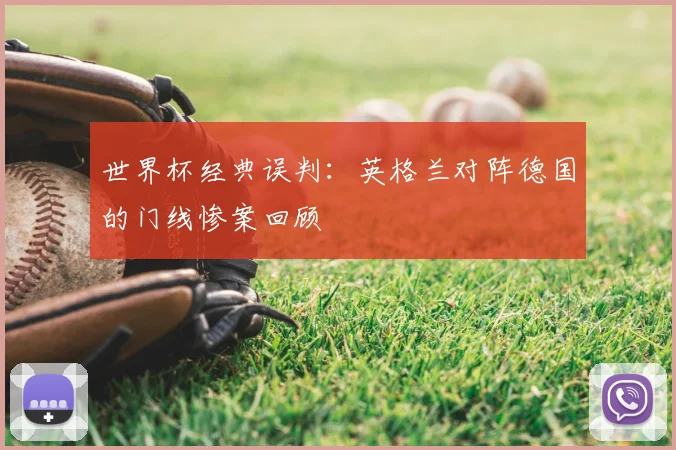 世界杯经典误判:英格兰对阵德国的门线惨案回顾