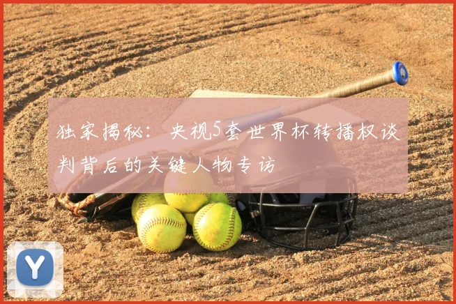独家揭秘：央视5套世界杯转播权谈判背后的关键人物专访