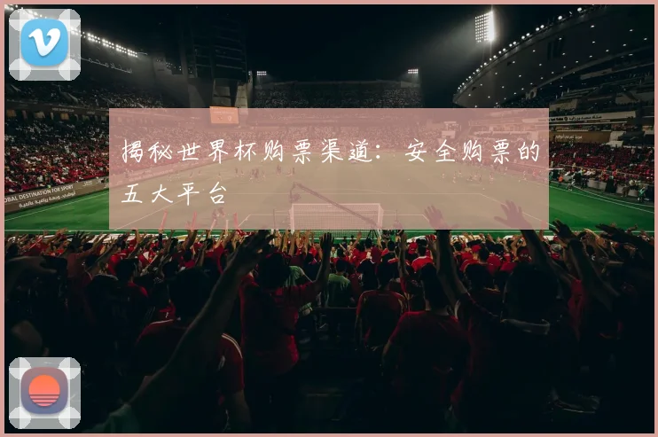 揭秘世界杯购票渠道：安全购票的五大平台
