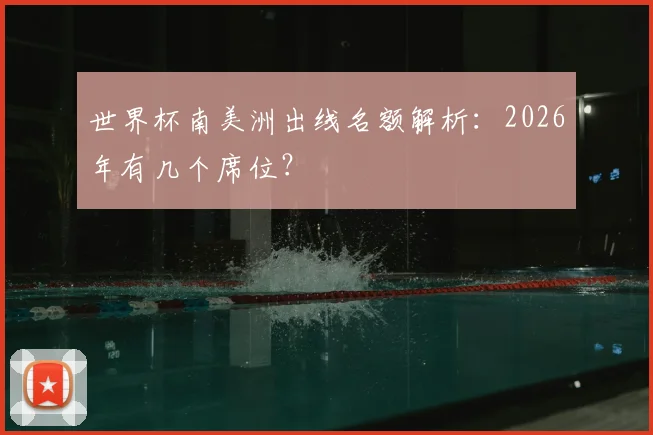 世界杯南美洲出线名额解析:2026年有几个席位?