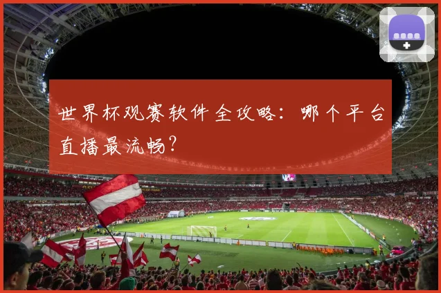 世界杯观赛软件全攻略：哪个平台直播最流畅？