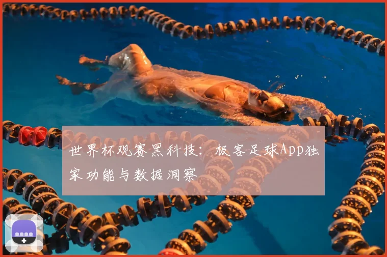 世界杯观赛黑科技：极客足球App独家功能与数据洞察