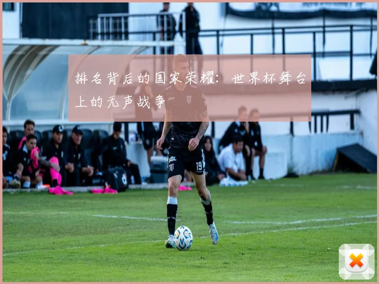 排名背后的国家荣耀:世界杯舞台上的无声战争
