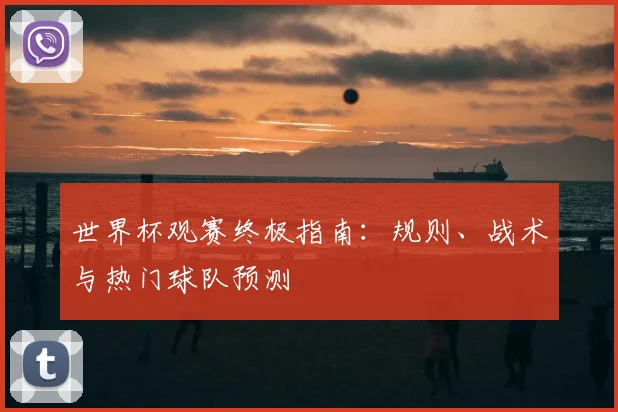 世界杯观赛终极指南：规则、战术与热门球队预测