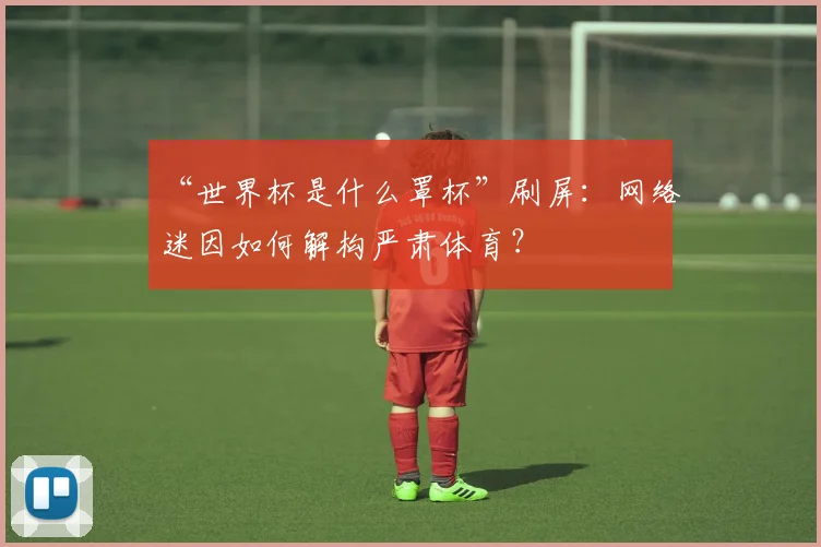 “世界杯是什么罩杯”刷屏:网络迷因如何解构严肃体育?