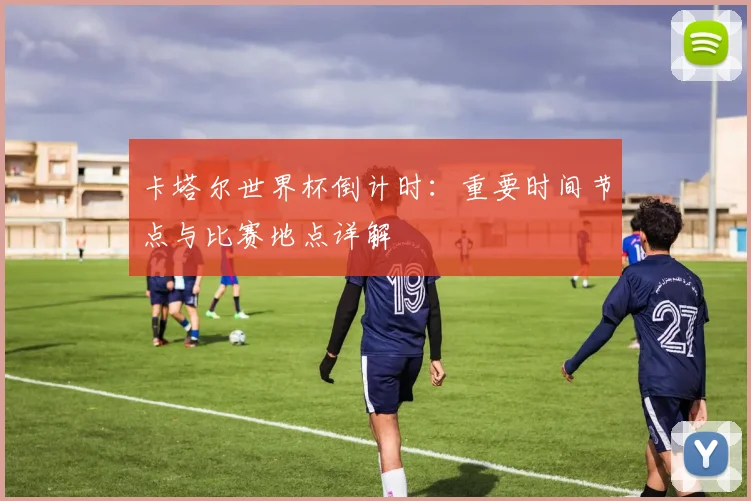 卡塔尔世界杯倒计时：重要时间节点与比赛地点详解